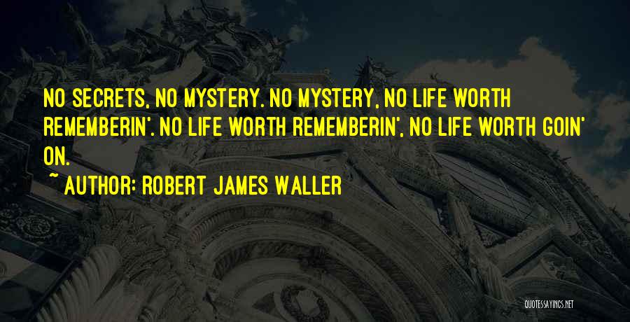 Robert James Waller Quotes: No Secrets, No Mystery. No Mystery, No Life Worth Rememberin'. No Life Worth Rememberin', No Life Worth Goin' On.