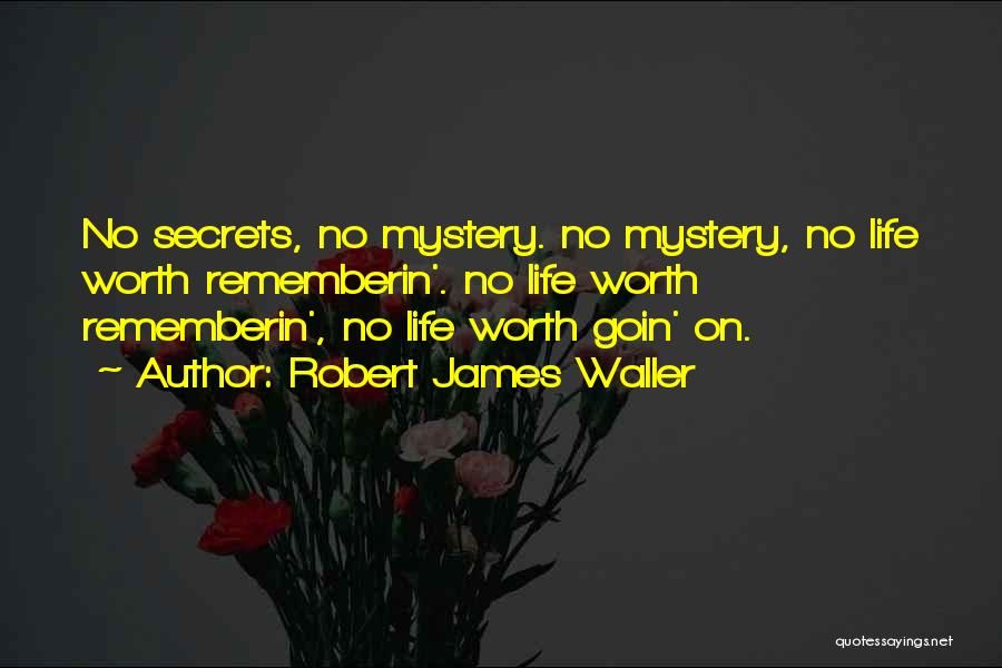 Robert James Waller Quotes: No Secrets, No Mystery. No Mystery, No Life Worth Rememberin'. No Life Worth Rememberin', No Life Worth Goin' On.