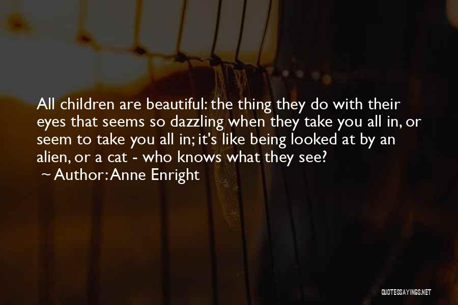 Anne Enright Quotes: All Children Are Beautiful: The Thing They Do With Their Eyes That Seems So Dazzling When They Take You All