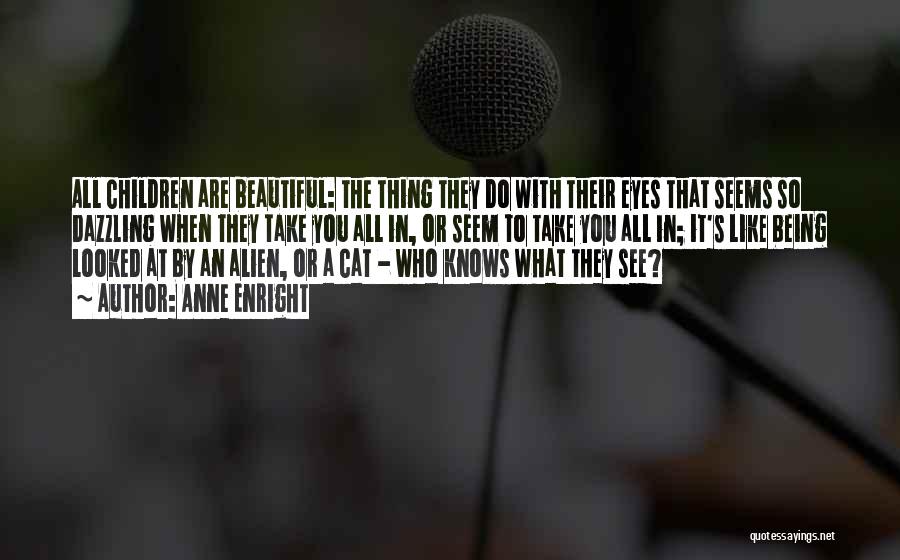 Anne Enright Quotes: All Children Are Beautiful: The Thing They Do With Their Eyes That Seems So Dazzling When They Take You All