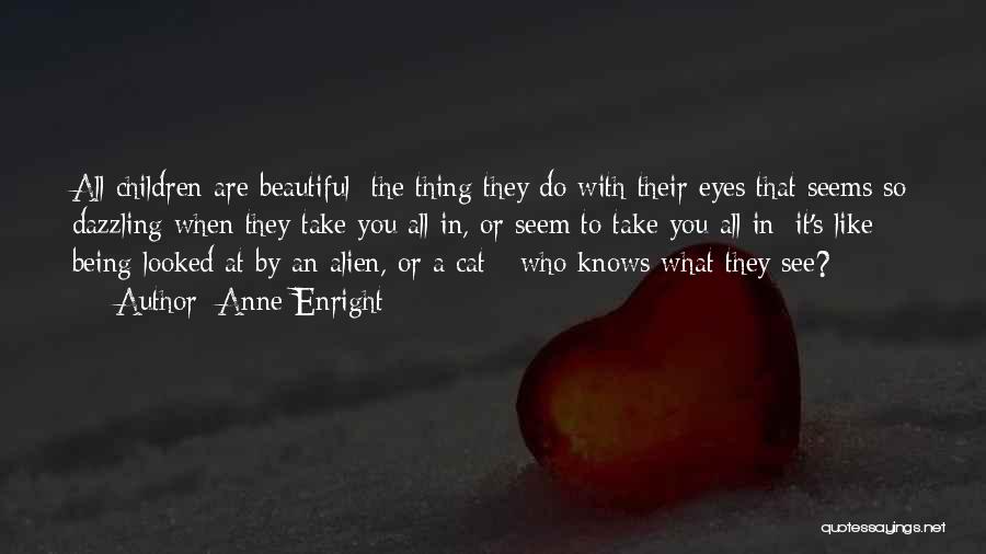 Anne Enright Quotes: All Children Are Beautiful: The Thing They Do With Their Eyes That Seems So Dazzling When They Take You All