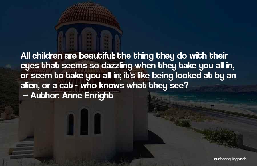 Anne Enright Quotes: All Children Are Beautiful: The Thing They Do With Their Eyes That Seems So Dazzling When They Take You All