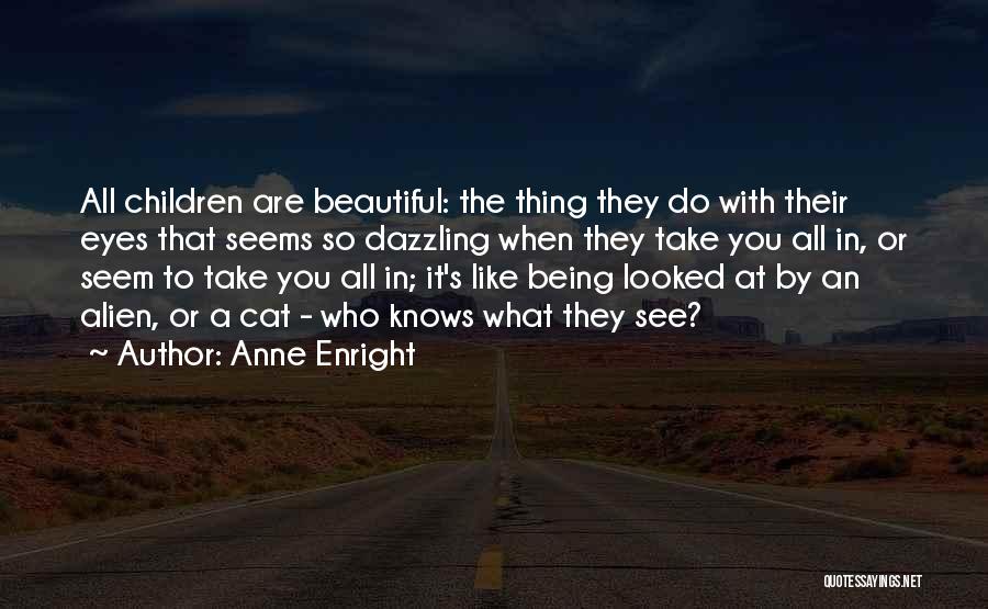 Anne Enright Quotes: All Children Are Beautiful: The Thing They Do With Their Eyes That Seems So Dazzling When They Take You All