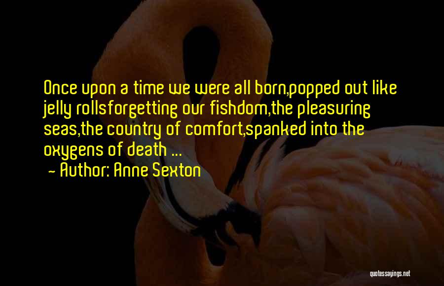 Anne Sexton Quotes: Once Upon A Time We Were All Born,popped Out Like Jelly Rollsforgetting Our Fishdom,the Pleasuring Seas,the Country Of Comfort,spanked Into