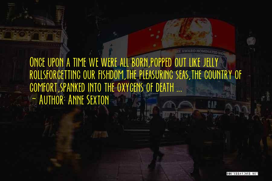 Anne Sexton Quotes: Once Upon A Time We Were All Born,popped Out Like Jelly Rollsforgetting Our Fishdom,the Pleasuring Seas,the Country Of Comfort,spanked Into