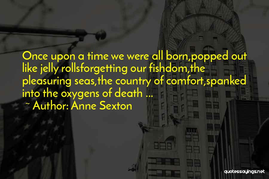 Anne Sexton Quotes: Once Upon A Time We Were All Born,popped Out Like Jelly Rollsforgetting Our Fishdom,the Pleasuring Seas,the Country Of Comfort,spanked Into