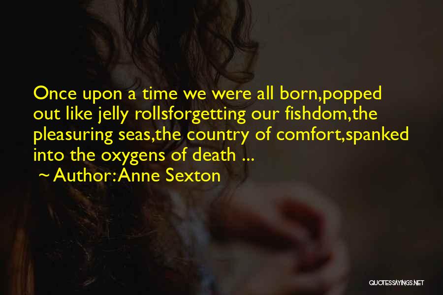 Anne Sexton Quotes: Once Upon A Time We Were All Born,popped Out Like Jelly Rollsforgetting Our Fishdom,the Pleasuring Seas,the Country Of Comfort,spanked Into