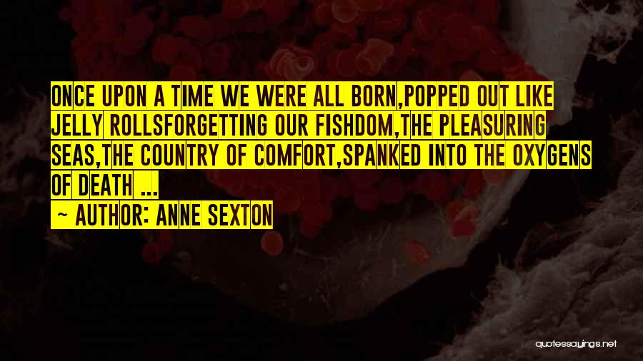 Anne Sexton Quotes: Once Upon A Time We Were All Born,popped Out Like Jelly Rollsforgetting Our Fishdom,the Pleasuring Seas,the Country Of Comfort,spanked Into