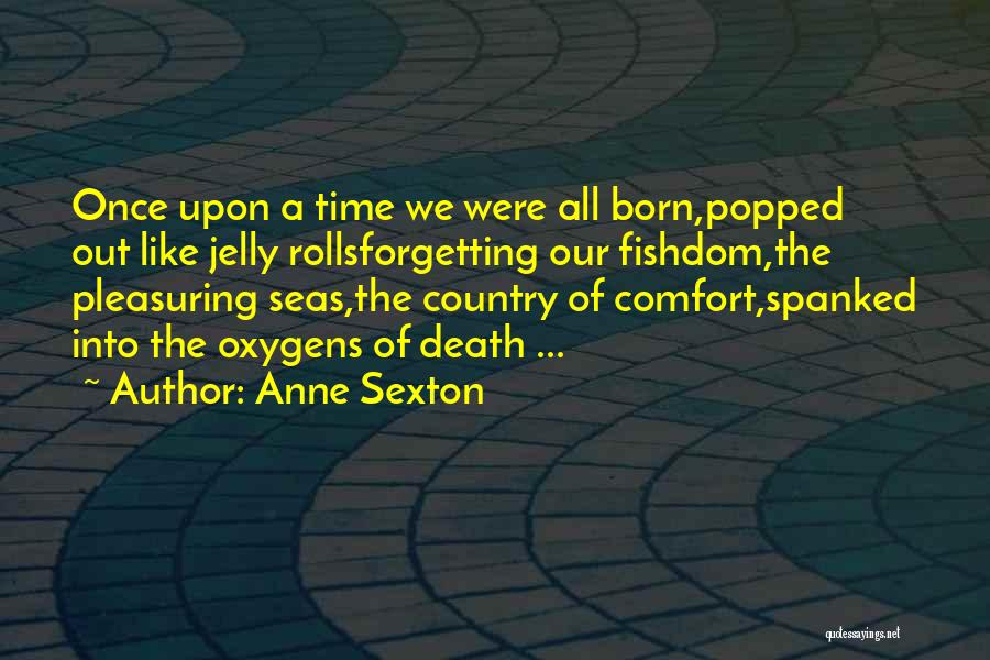 Anne Sexton Quotes: Once Upon A Time We Were All Born,popped Out Like Jelly Rollsforgetting Our Fishdom,the Pleasuring Seas,the Country Of Comfort,spanked Into