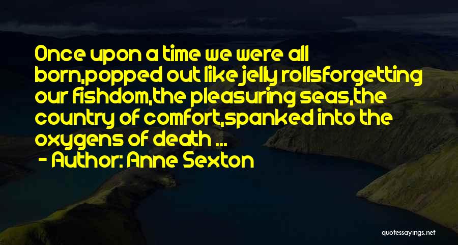 Anne Sexton Quotes: Once Upon A Time We Were All Born,popped Out Like Jelly Rollsforgetting Our Fishdom,the Pleasuring Seas,the Country Of Comfort,spanked Into