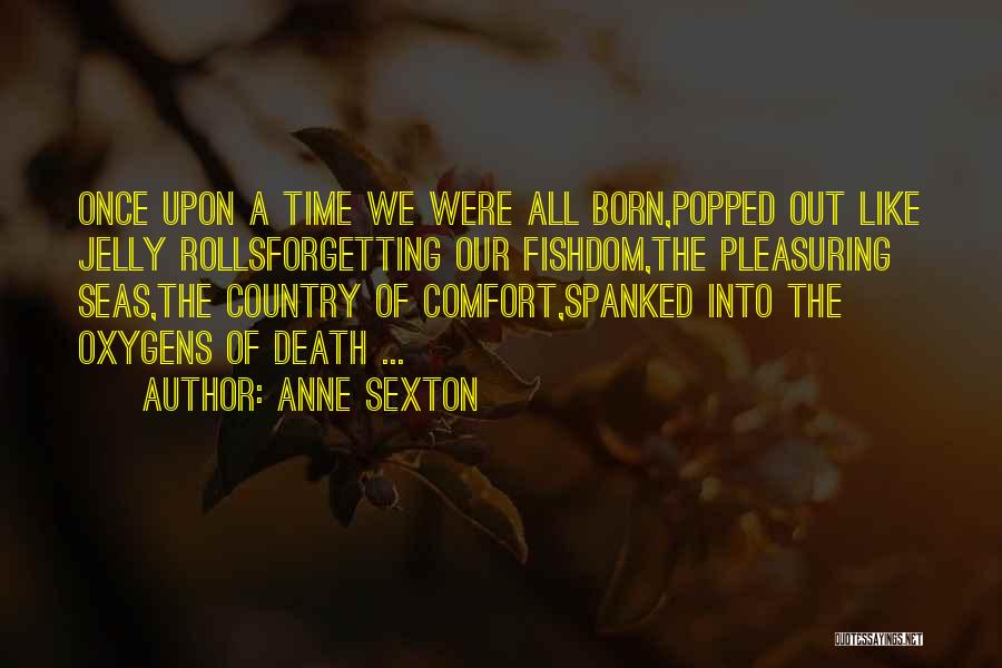 Anne Sexton Quotes: Once Upon A Time We Were All Born,popped Out Like Jelly Rollsforgetting Our Fishdom,the Pleasuring Seas,the Country Of Comfort,spanked Into