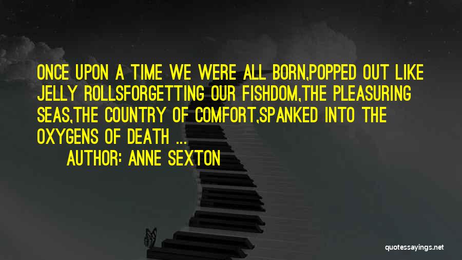 Anne Sexton Quotes: Once Upon A Time We Were All Born,popped Out Like Jelly Rollsforgetting Our Fishdom,the Pleasuring Seas,the Country Of Comfort,spanked Into