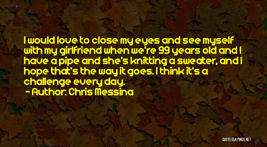 Chris Messina Quotes: I Would Love To Close My Eyes And See Myself With My Girlfriend When We're 99 Years Old And I