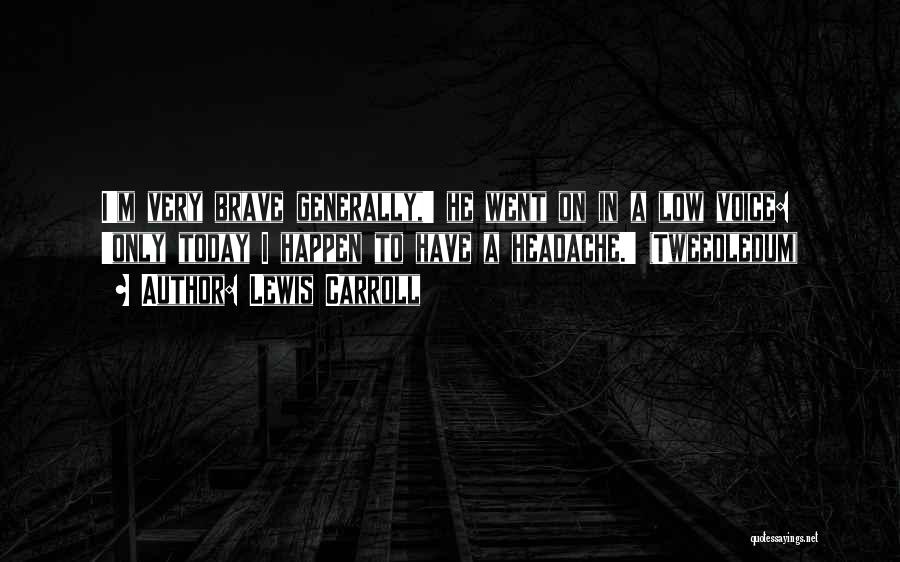 Lewis Carroll Quotes: I'm Very Brave Generally,' He Went On In A Low Voice: 'only Today I Happen To Have A Headache.' (tweedledum)