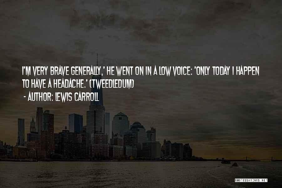 Lewis Carroll Quotes: I'm Very Brave Generally,' He Went On In A Low Voice: 'only Today I Happen To Have A Headache.' (tweedledum)