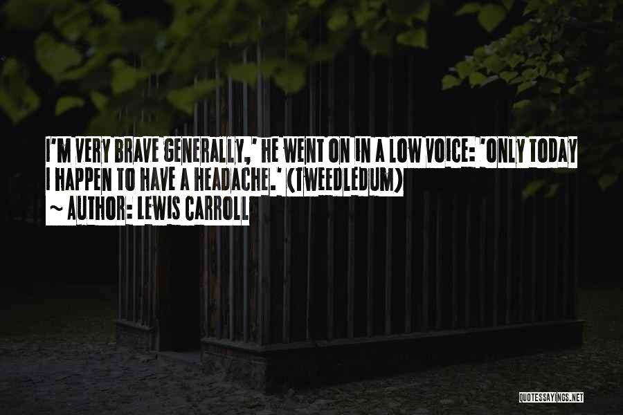 Lewis Carroll Quotes: I'm Very Brave Generally,' He Went On In A Low Voice: 'only Today I Happen To Have A Headache.' (tweedledum)