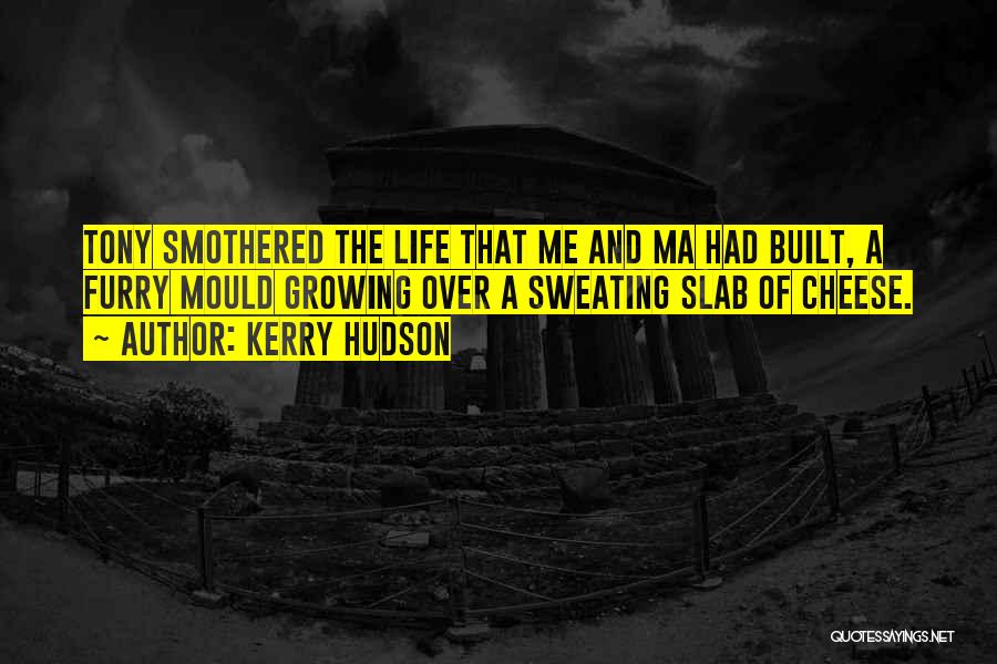 Kerry Hudson Quotes: Tony Smothered The Life That Me And Ma Had Built, A Furry Mould Growing Over A Sweating Slab Of Cheese.