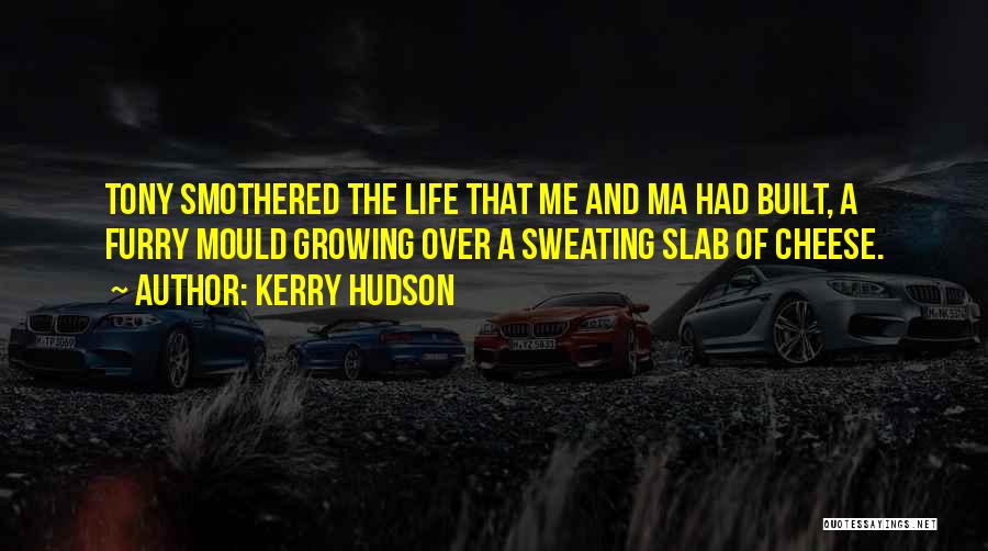 Kerry Hudson Quotes: Tony Smothered The Life That Me And Ma Had Built, A Furry Mould Growing Over A Sweating Slab Of Cheese.