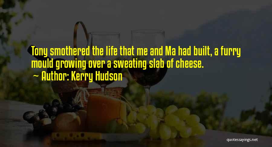 Kerry Hudson Quotes: Tony Smothered The Life That Me And Ma Had Built, A Furry Mould Growing Over A Sweating Slab Of Cheese.