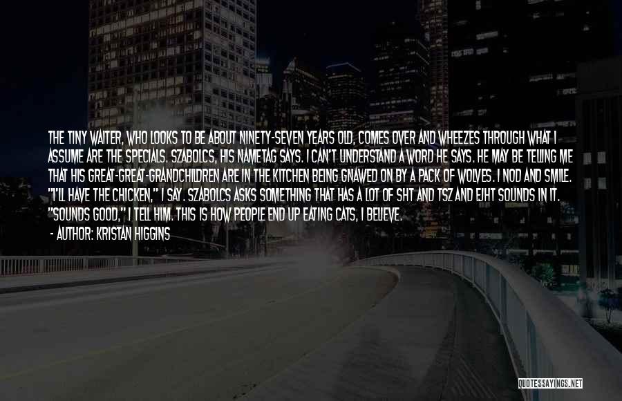 Kristan Higgins Quotes: The Tiny Waiter, Who Looks To Be About Ninety-seven Years Old, Comes Over And Wheezes Through What I Assume Are