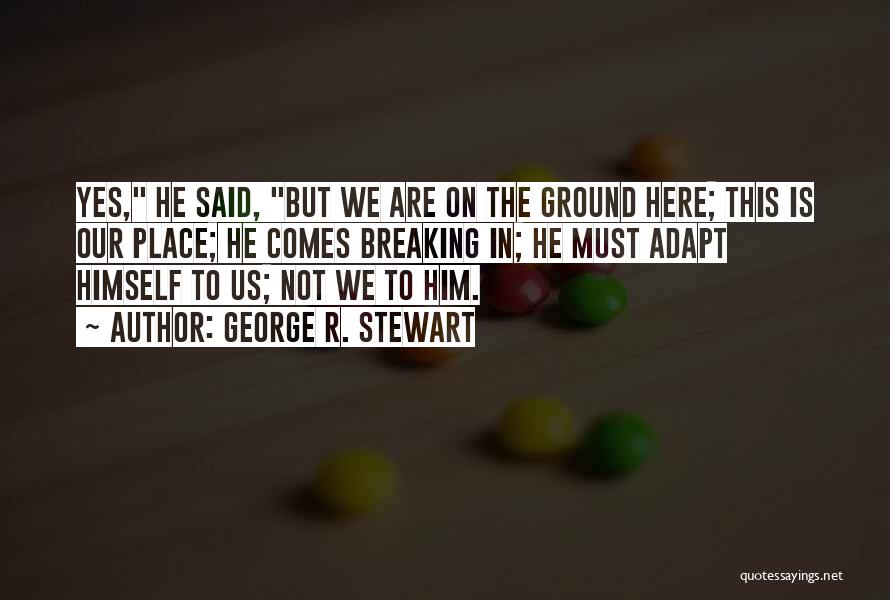 George R. Stewart Quotes: Yes, He Said, But We Are On The Ground Here; This Is Our Place; He Comes Breaking In; He Must