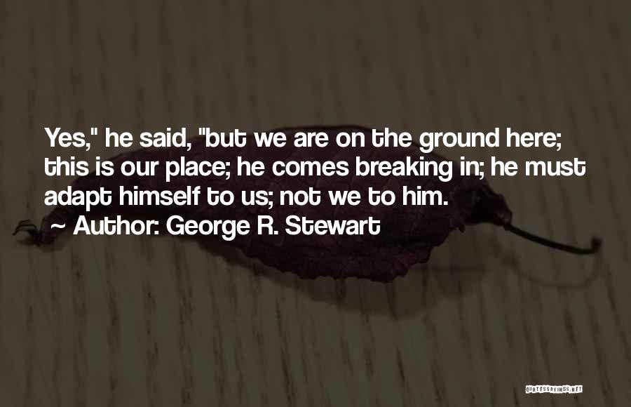 George R. Stewart Quotes: Yes, He Said, But We Are On The Ground Here; This Is Our Place; He Comes Breaking In; He Must