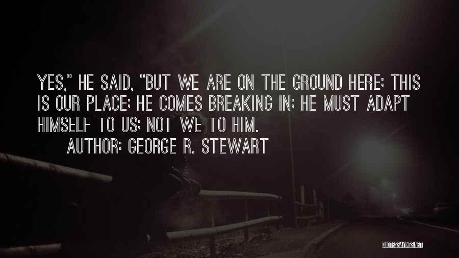 George R. Stewart Quotes: Yes, He Said, But We Are On The Ground Here; This Is Our Place; He Comes Breaking In; He Must