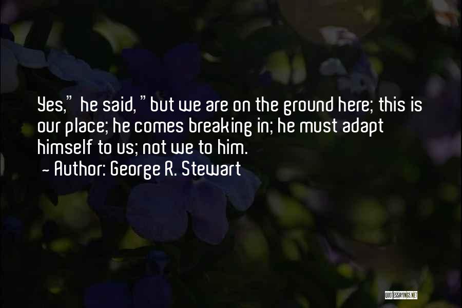 George R. Stewart Quotes: Yes, He Said, But We Are On The Ground Here; This Is Our Place; He Comes Breaking In; He Must