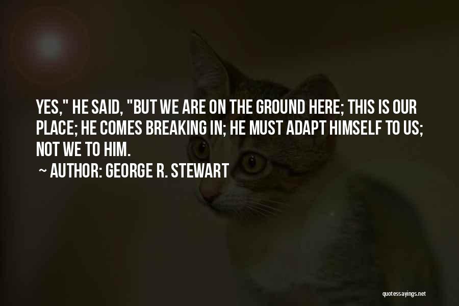 George R. Stewart Quotes: Yes, He Said, But We Are On The Ground Here; This Is Our Place; He Comes Breaking In; He Must