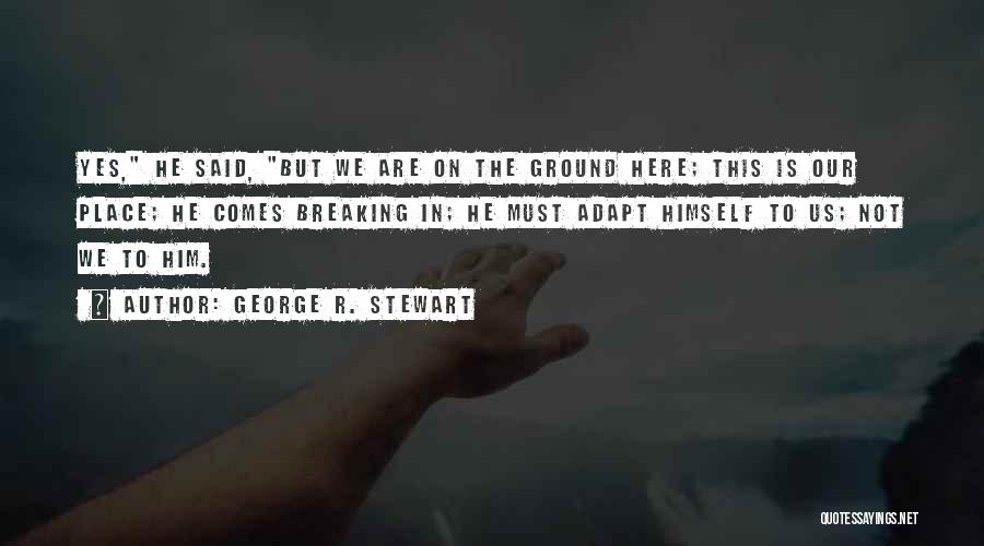 George R. Stewart Quotes: Yes, He Said, But We Are On The Ground Here; This Is Our Place; He Comes Breaking In; He Must