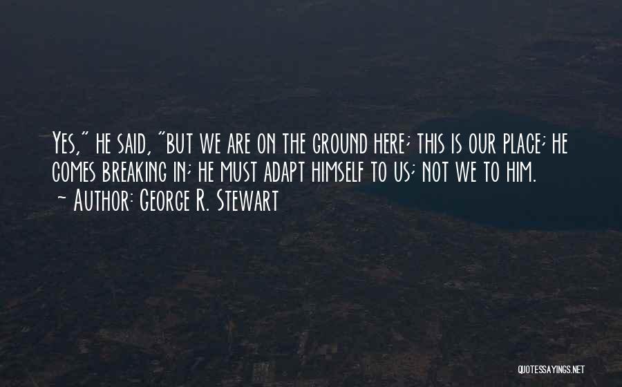 George R. Stewart Quotes: Yes, He Said, But We Are On The Ground Here; This Is Our Place; He Comes Breaking In; He Must