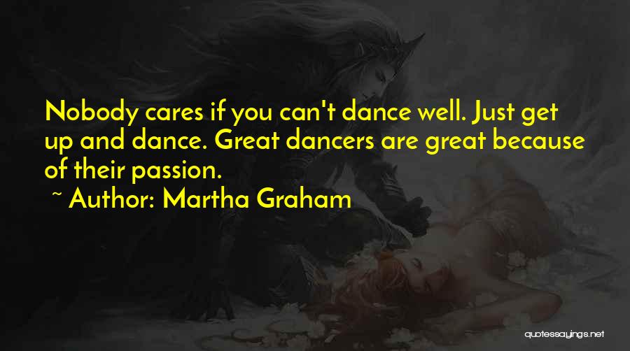 Martha Graham Quotes: Nobody Cares If You Can't Dance Well. Just Get Up And Dance. Great Dancers Are Great Because Of Their Passion.