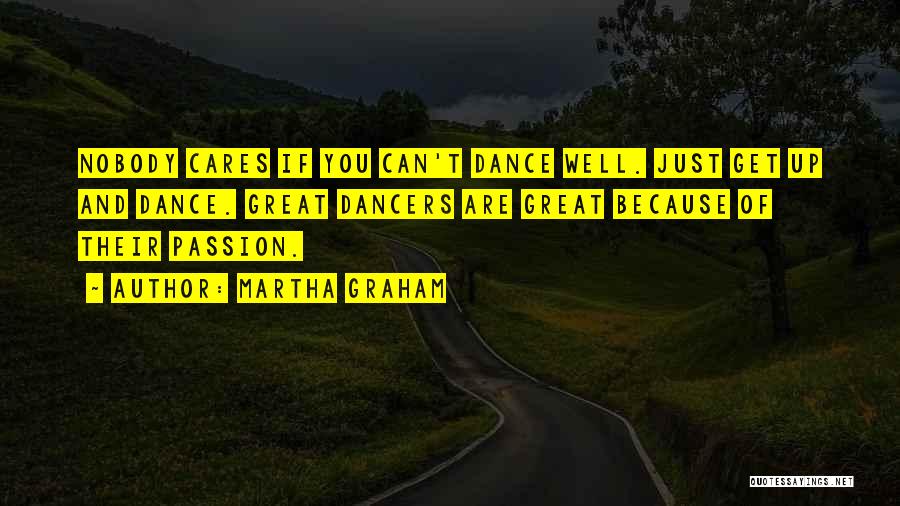 Martha Graham Quotes: Nobody Cares If You Can't Dance Well. Just Get Up And Dance. Great Dancers Are Great Because Of Their Passion.