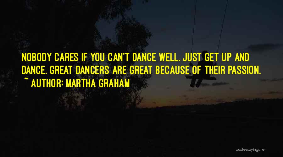 Martha Graham Quotes: Nobody Cares If You Can't Dance Well. Just Get Up And Dance. Great Dancers Are Great Because Of Their Passion.