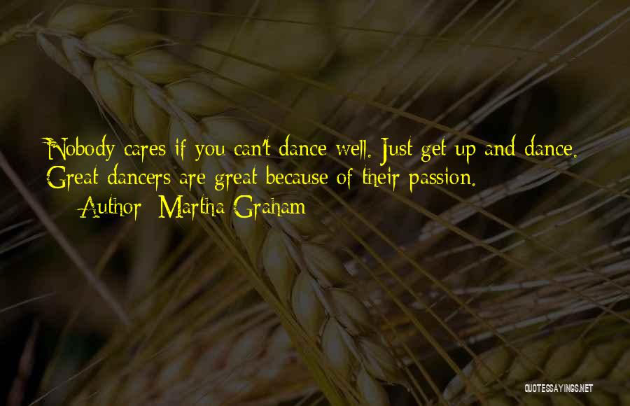 Martha Graham Quotes: Nobody Cares If You Can't Dance Well. Just Get Up And Dance. Great Dancers Are Great Because Of Their Passion.