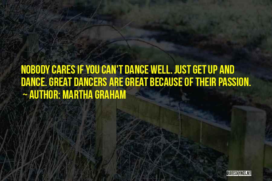 Martha Graham Quotes: Nobody Cares If You Can't Dance Well. Just Get Up And Dance. Great Dancers Are Great Because Of Their Passion.