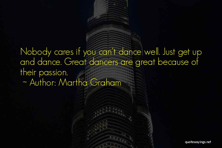 Martha Graham Quotes: Nobody Cares If You Can't Dance Well. Just Get Up And Dance. Great Dancers Are Great Because Of Their Passion.