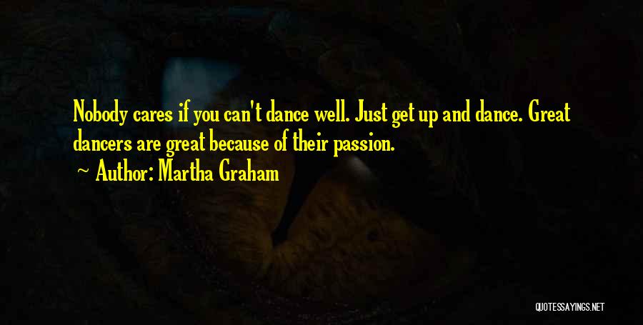 Martha Graham Quotes: Nobody Cares If You Can't Dance Well. Just Get Up And Dance. Great Dancers Are Great Because Of Their Passion.