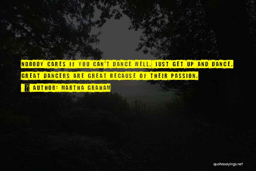 Martha Graham Quotes: Nobody Cares If You Can't Dance Well. Just Get Up And Dance. Great Dancers Are Great Because Of Their Passion.