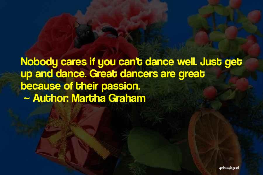 Martha Graham Quotes: Nobody Cares If You Can't Dance Well. Just Get Up And Dance. Great Dancers Are Great Because Of Their Passion.