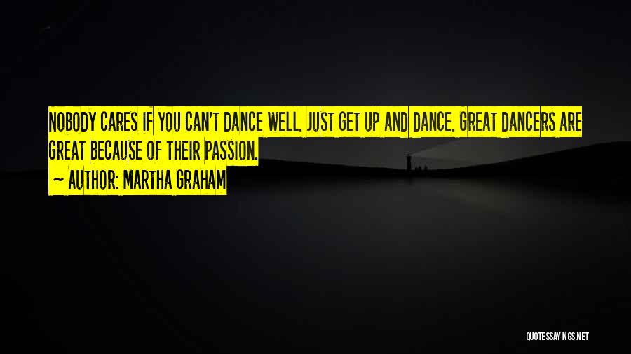 Martha Graham Quotes: Nobody Cares If You Can't Dance Well. Just Get Up And Dance. Great Dancers Are Great Because Of Their Passion.