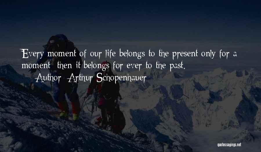 Arthur Schopenhauer Quotes: Every Moment Of Our Life Belongs To The Present Only For A Moment; Then It Belongs For Ever To The