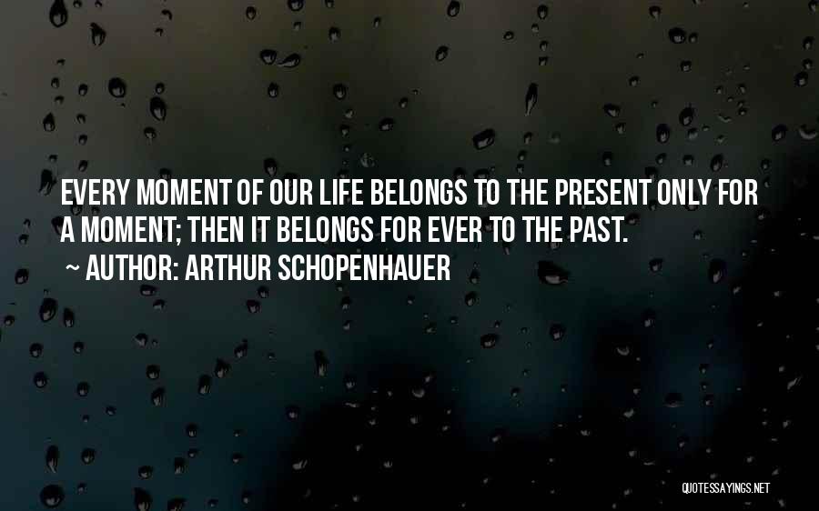 Arthur Schopenhauer Quotes: Every Moment Of Our Life Belongs To The Present Only For A Moment; Then It Belongs For Ever To The