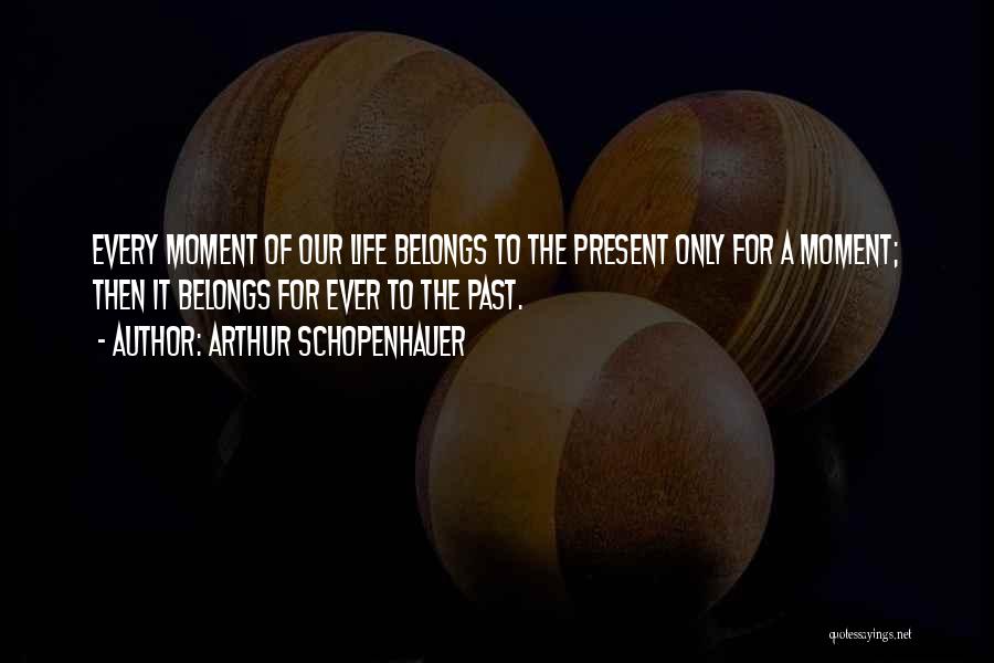 Arthur Schopenhauer Quotes: Every Moment Of Our Life Belongs To The Present Only For A Moment; Then It Belongs For Ever To The