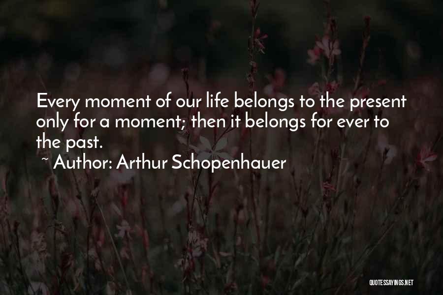 Arthur Schopenhauer Quotes: Every Moment Of Our Life Belongs To The Present Only For A Moment; Then It Belongs For Ever To The