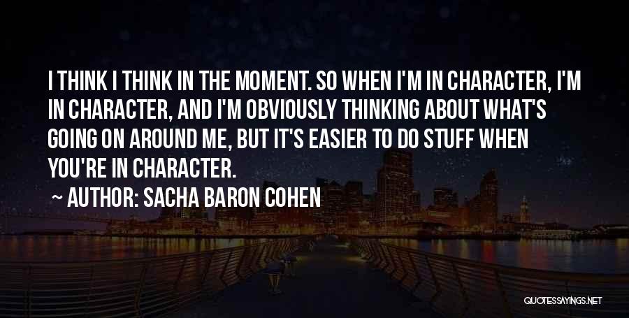 Sacha Baron Cohen Quotes: I Think I Think In The Moment. So When I'm In Character, I'm In Character, And I'm Obviously Thinking About