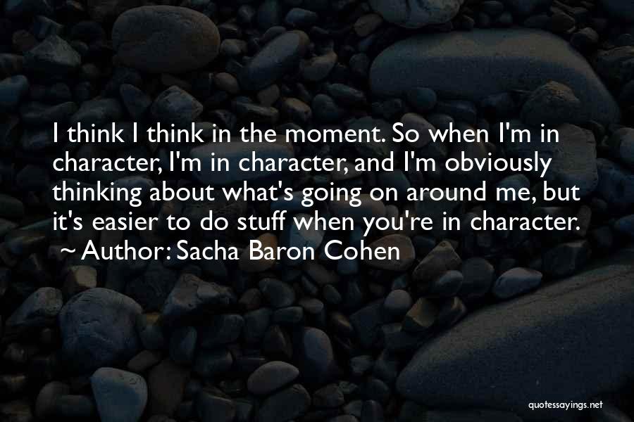 Sacha Baron Cohen Quotes: I Think I Think In The Moment. So When I'm In Character, I'm In Character, And I'm Obviously Thinking About