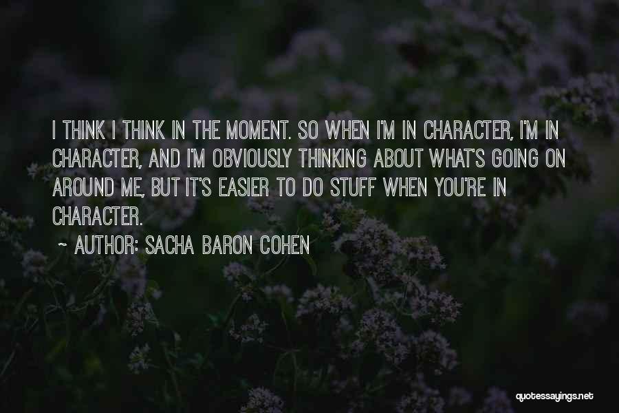 Sacha Baron Cohen Quotes: I Think I Think In The Moment. So When I'm In Character, I'm In Character, And I'm Obviously Thinking About