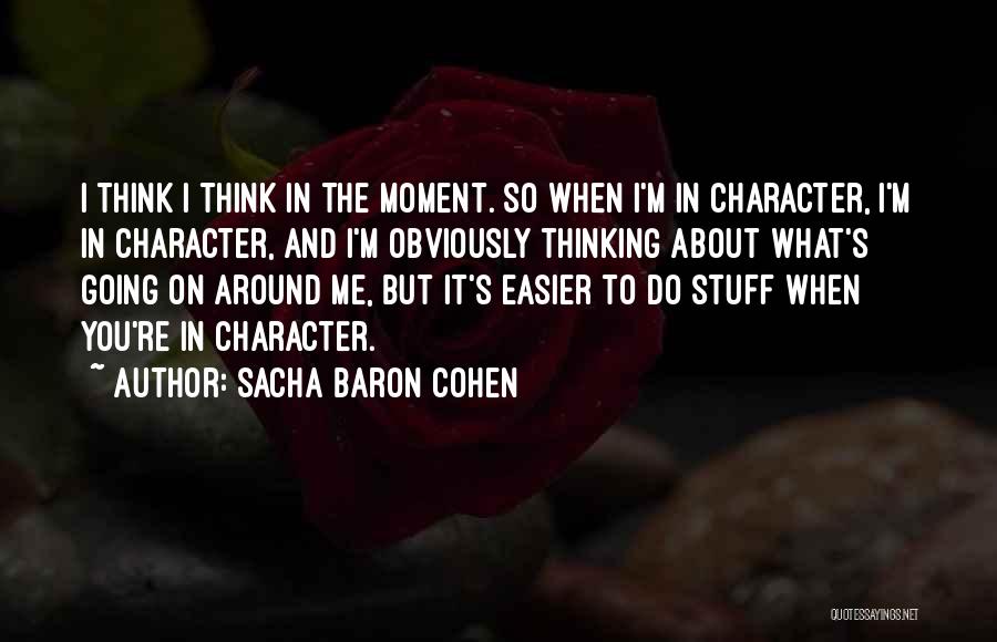 Sacha Baron Cohen Quotes: I Think I Think In The Moment. So When I'm In Character, I'm In Character, And I'm Obviously Thinking About