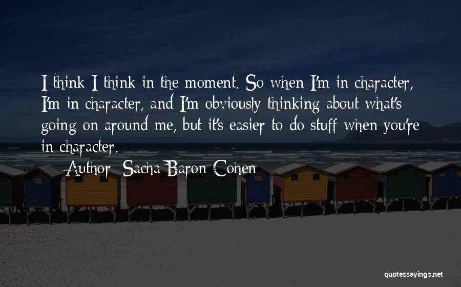 Sacha Baron Cohen Quotes: I Think I Think In The Moment. So When I'm In Character, I'm In Character, And I'm Obviously Thinking About